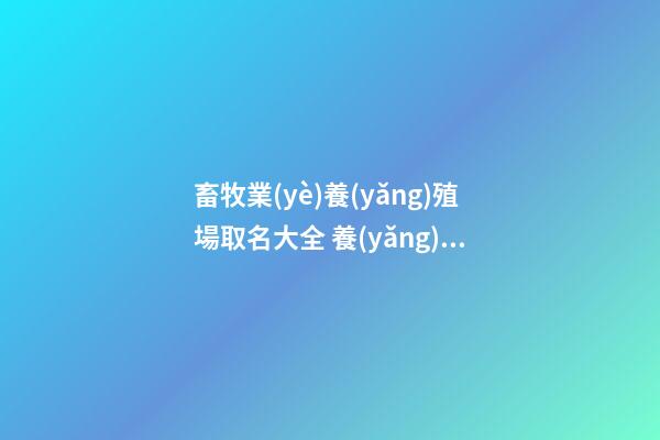 畜牧業(yè)養(yǎng)殖場取名大全 養(yǎng)殖行業(yè)怎么起名好-第1張-公司起名-玄機(jī)派